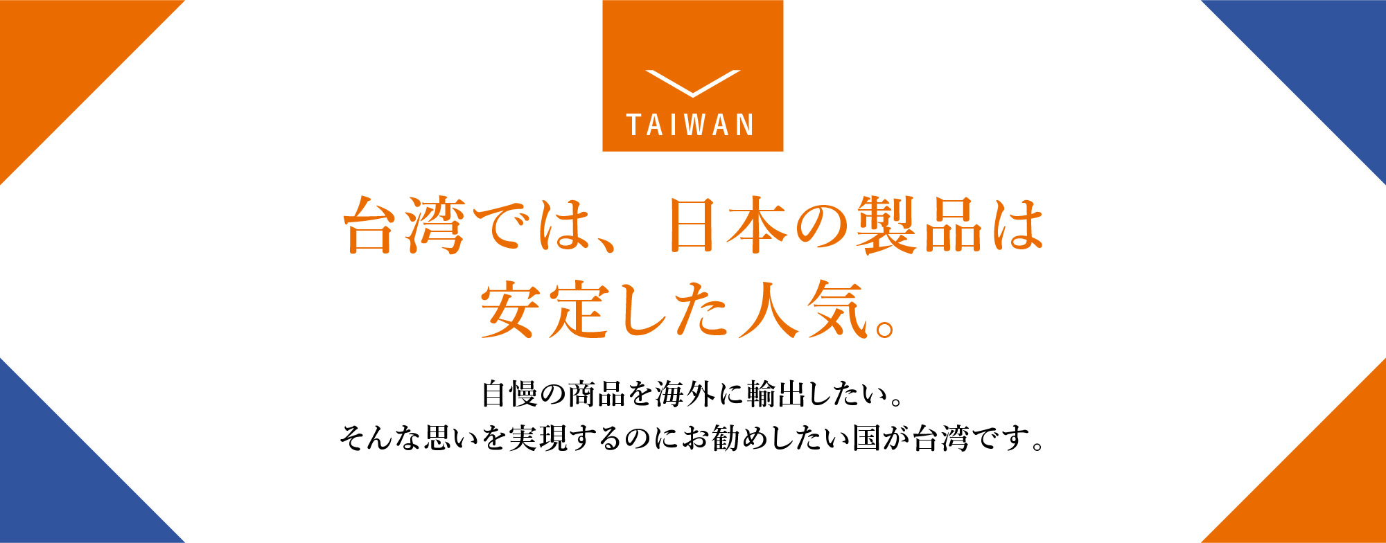 台湾では、日本の製品は安定した人気。海外展開しやすい市場です。中小企業でも進出しやすい環境。自慢の商品を海外に輸出したい。そんな思いを実現するのにお勧めしたい国が台湾です