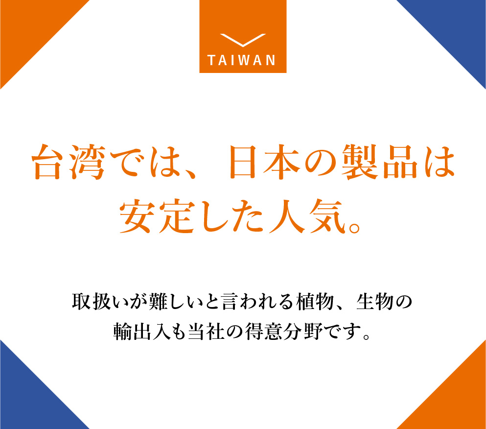 台湾では、日本の製品は安定した人気。海外展開しやすい市場です。中小企業でも進出しやすい環境。自慢の商品を海外に輸出したい。そんな思いを実現するのにお勧めしたい国が台湾です